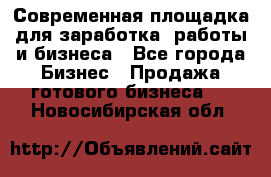 Современная площадка для заработка, работы и бизнеса - Все города Бизнес » Продажа готового бизнеса   . Новосибирская обл.